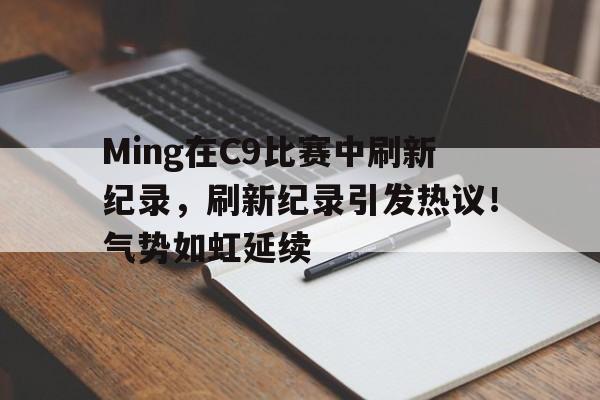 包含Ming在C9比赛中刷新纪录，刷新纪录引发热议！气势如虹延续的词条