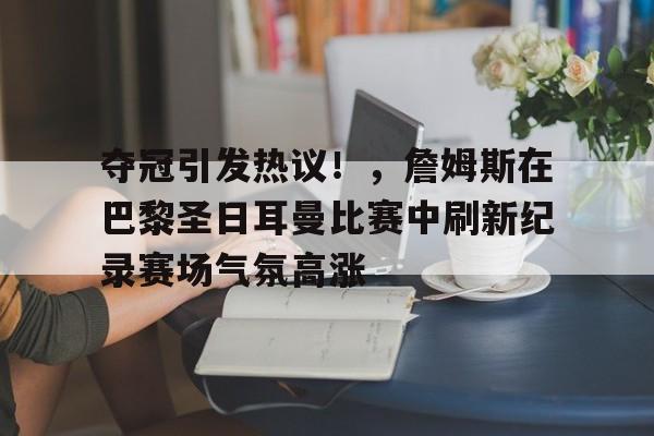 包含夺冠引发热议!,詹姆斯在巴黎圣日耳曼比赛中刷新纪录赛场气氛高涨的词条-九游体育下载app