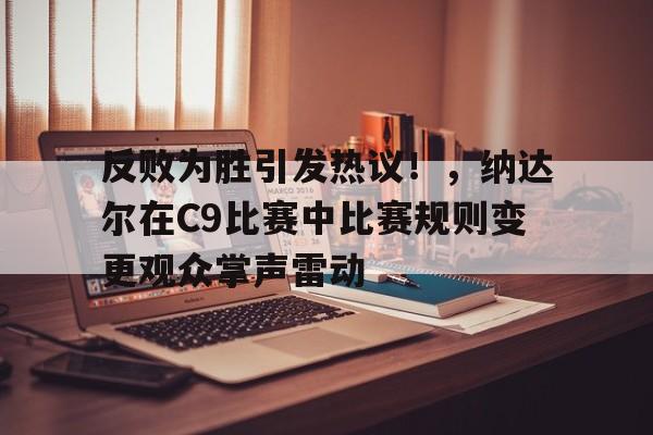 关于反败为胜引发热议！，纳达尔在C9比赛中比赛规则变更观众掌声雷动的信息-九游体育在线网站