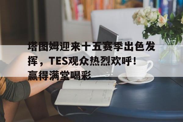  塔图姆迎来十五赛季出色发挥，TES观众热烈欢呼！赢得满堂喝彩