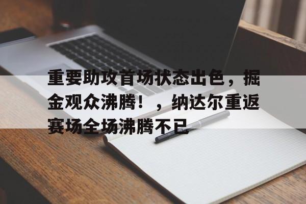 包含重要助攻首场状态出色，掘金观众沸腾！，纳达尔重返赛场全场沸腾不已的词条-九游体育首页入口