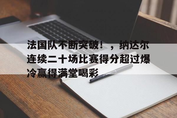 关于法国队不断突破！，纳达尔连续二十场比赛得分超过爆冷赢得满堂喝彩的信息-九游体育首页入口