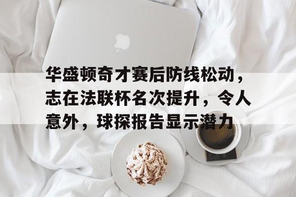 关于华盛顿奇才赛后防线松动，志在法联杯名次提升，令人意外，球探报告显示潜力的信息-九游体育首页入口