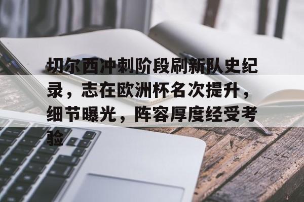 关于切尔西冲刺阶段刷新队史纪录，志在欧洲杯名次提升，细节曝光，阵容厚度经受考验的信息-九游体育在线网站