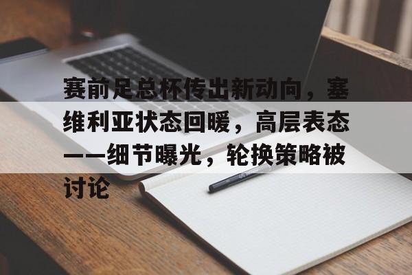 赛前足总杯传出新动向，塞维利亚状态回暖，高层表态——细节曝光，轮换策略被讨论的简单介绍-九游体育在线网站