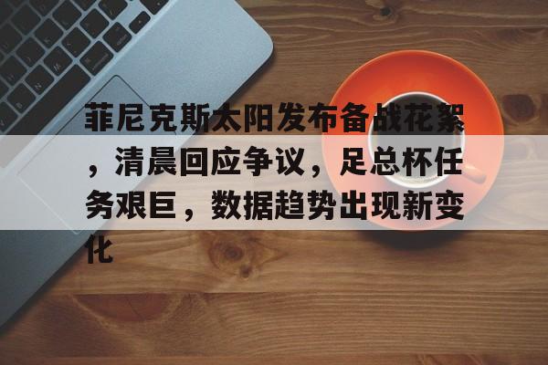 关于菲尼克斯太阳发布备战花絮，清晨回应争议，足总杯任务艰巨，数据趋势出现新变化的信息-九游体育首页入口