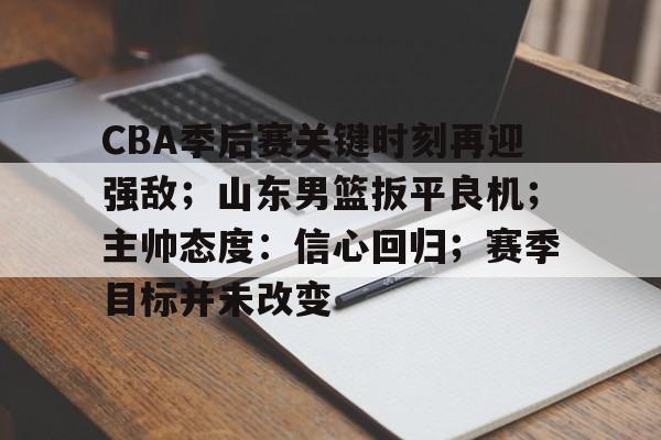 包含CBA季后赛关键时刻再迎强敌；山东男篮扳平良机；主帅态度：信心回归；赛季目标并未改变的词条-九游体育下载app