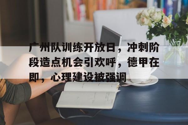 关于广州队训练开放日，冲刺阶段造点机会引欢呼，德甲在即，心理建设被强调的信息-九游体育在线网站